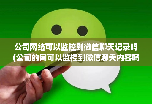 公司网络可以监控到微信聊天记录吗(公司的网可以监控到微信聊天内容吗 )