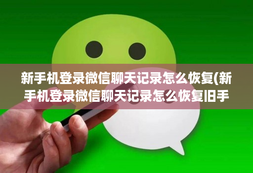 新手机登录微信聊天记录怎么恢复(新手机登录微信聊天记录怎么恢复旧手机不见了 )