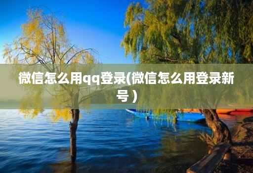 微信怎么用qq登录(微信怎么用登录新号 )