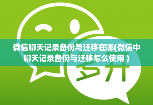 微信聊天记录备份与迁移在哪(微信中聊天记录备份与迁移怎么使用 )