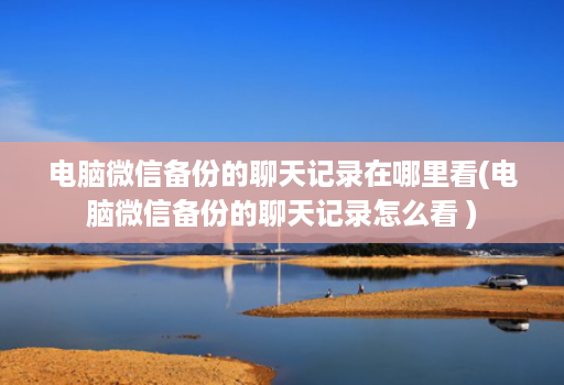 电脑微信备份的聊天记录在哪里看(电脑微信备份的聊天记录怎么看 )