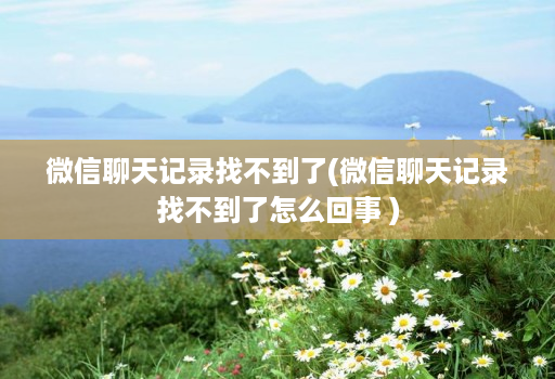 微信聊天记录找不到了(微信聊天记录找不到了怎么回事 )