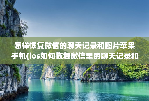 怎样恢复微信的聊天记录和图片苹果手机(ios如何恢复微信里的聊天记录和图片 )