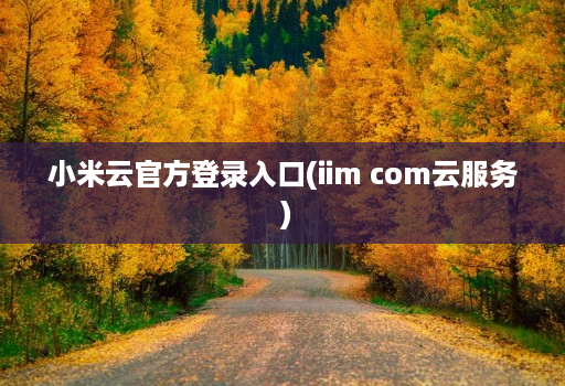 小米云官方登录入口(iim com云服务 ) 小米云官方登录入口(iim com云服务 )
