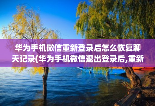 华为手机微信重新登录后怎么恢复聊天记录(华为手机微信退出登录后,重新再登录,聊天记录没了 )