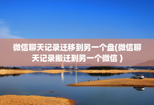 微信聊天记录迁移到另一个盘(微信聊天记录搬迁到另一个微信 )