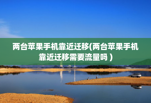 两台苹果手机靠近迁移(两台苹果手机靠近迁移需要流量吗 )