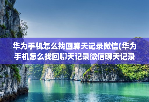 华为手机怎么找回聊天记录微信(华为手机怎么找回聊天记录微信聊天记录 )
