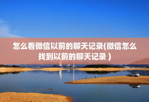 怎么看微信以前的聊天记录(微信怎么找到以前的聊天记录 )