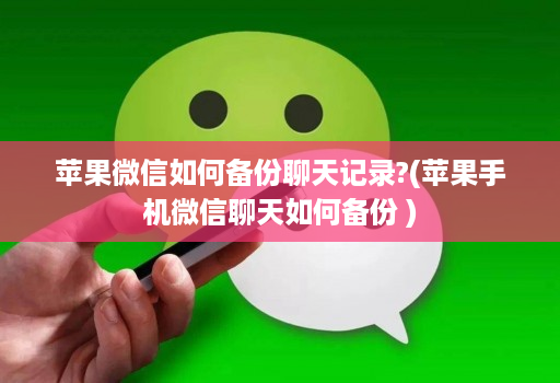 苹果微信如何备份聊天记录?(苹果手机微信聊天如何备份 )