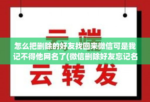 怎么把删除的好友找回来微信可是我记不得他网名了(微信删除好友忘记名字如何恢复 )