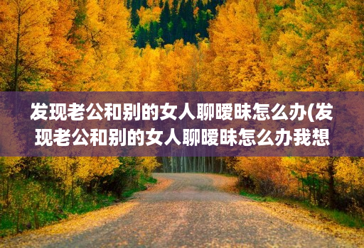 发现老公和别的女人聊暧昧怎么办(发现老公和别的女人聊暧昧怎么办我想花钱购物 )