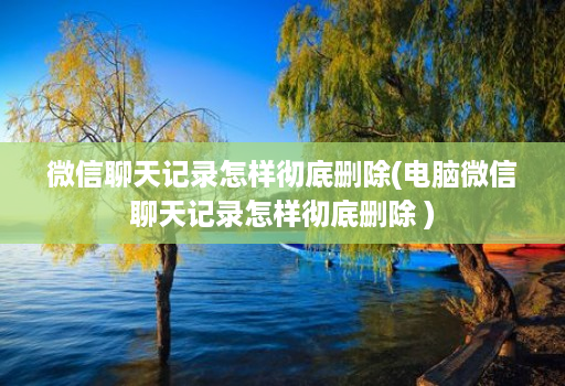 微信聊天记录怎样彻底删除(电脑微信聊天记录怎样彻底删除 )