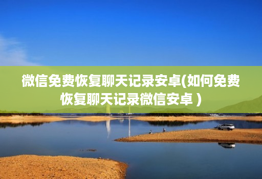 微信免费恢复聊天记录安卓(如何免费恢复聊天记录微信安卓 )