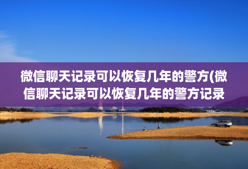 微信聊天记录可以恢复几年的警方(微信聊天记录可以恢复几年的警方记录 )