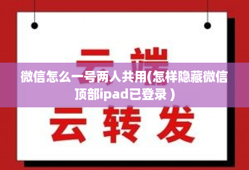 微信怎么一号两人共用(怎样隐藏微信顶部ipad已登录 )
