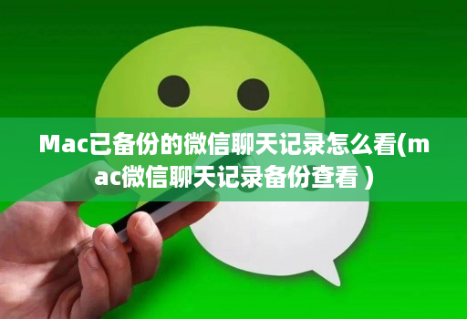 Mac已备份的微信聊天记录怎么看(mac微信聊天记录备份查看 )