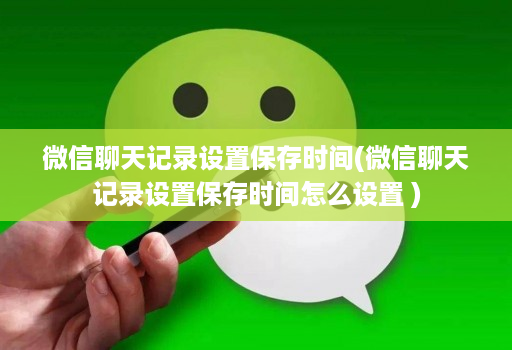 微信聊天记录设置保存时间(微信聊天记录设置保存时间怎么设置 )