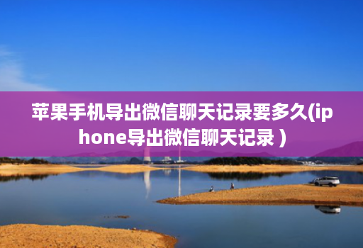 苹果手机导出微信聊天记录要多久(iphone导出微信聊天记录 )