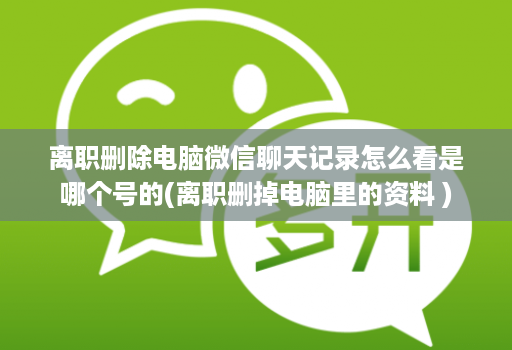 离职删除电脑微信聊天记录怎么看是哪个号的(离职删掉电脑里的资料 )