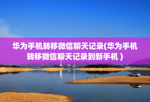 华为手机转移微信聊天记录(华为手机转移微信聊天记录到新手机 )