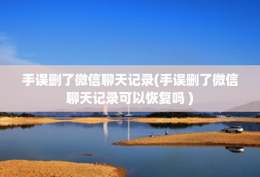 手误删了微信聊天记录(手误删了微信聊天记录可以恢复吗 )