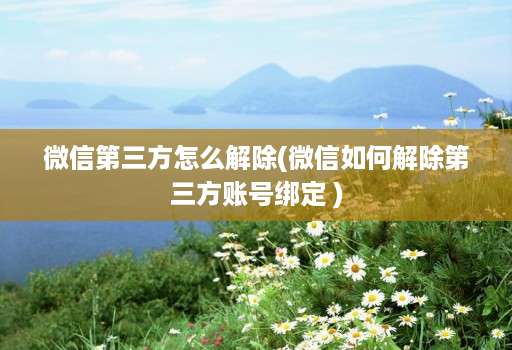 微信第三方怎么解除(微信如何解除第三方账号绑定 )