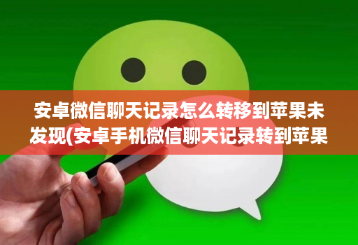 安卓微信聊天记录怎么转移到苹果未发现(安卓手机微信聊天记录转到苹果 )
