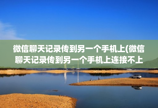 微信聊天记录传到另一个手机上(微信聊天记录传到另一个手机上连接不上 )