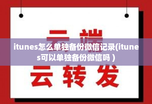 itunes怎么单独备份微信记录(itunes可以单独备份微信吗 )