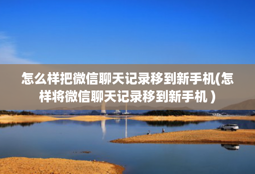 怎么样把微信聊天记录移到新手机(怎样将微信聊天记录移到新手机 )