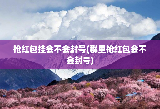 抢红包挂会不会封号(群里抢红包会不会封号)
