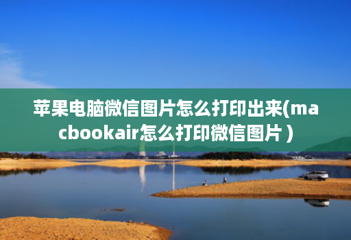 苹果电脑微信图片怎么打印出来(macbookair怎么打印微信图片 )