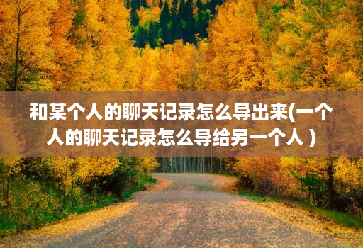 和某个人的聊天记录怎么导出来(一个人的聊天记录怎么导给另一个人 )