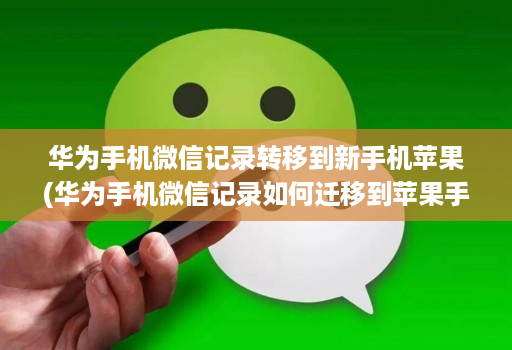 华为手机微信记录转移到新手机苹果(华为手机微信记录如何迁移到苹果手机 )