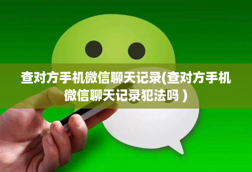 查对方手机微信聊天记录(查对方手机微信聊天记录犯法吗 )