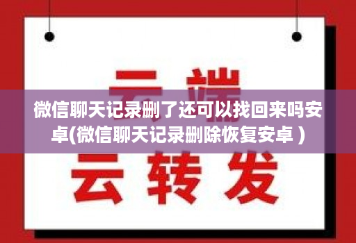 微信聊天记录删了还可以找回来吗安卓(微信聊天记录删除恢复安卓 )
