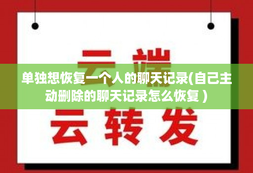 单独想恢复一个人的聊天记录(自己主动删除的聊天记录怎么恢复 )