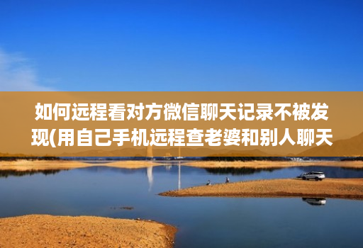 如何远程看对方微信聊天记录不被发现(用自己手机远程查老婆和别人聊天 )