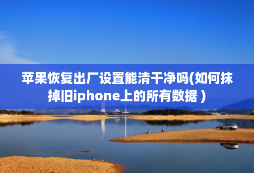 苹果恢复出厂设置能清干净吗(如何抹掉旧iphone上的所有数据 )
