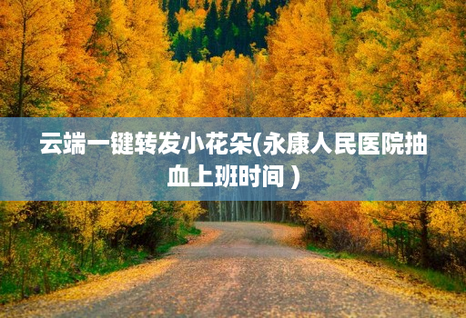 云端一键转发小花朵(永康人民医院抽血上班时间 )
