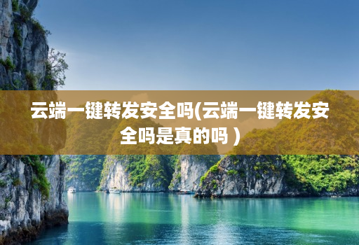 云端一键转发安全吗(云端一键转发安全吗是真的吗 )