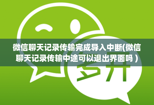 微信聊天记录传输完成导入中断(微信聊天记录传输中途可以退出界面吗 )