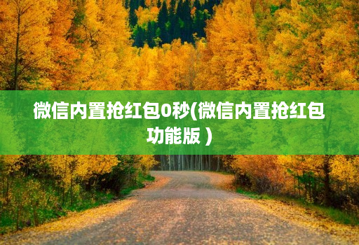 微信内置抢红包0秒(微信内置抢红包功能版 )