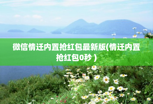 微信情迁内置抢红包最新版(情迁内置抢红包0秒 )