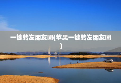 一键转发朋友圈(苹果一键转发朋友圈 )