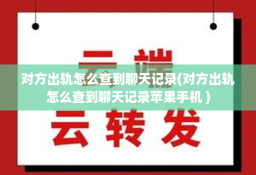 对方出轨怎么查到聊天记录(对方出轨怎么查到聊天记录苹果手机 )
