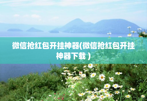 微信抢红包开挂神器(微信抢红包开挂神器下载 )