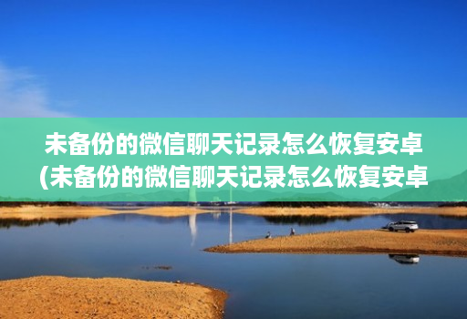 未备份的微信聊天记录怎么恢复安卓(未备份的微信聊天记录怎么恢复安卓版 )