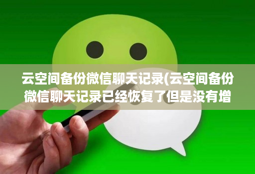 云空间备份微信聊天记录(云空间备份微信聊天记录已经恢复了但是没有增加 )